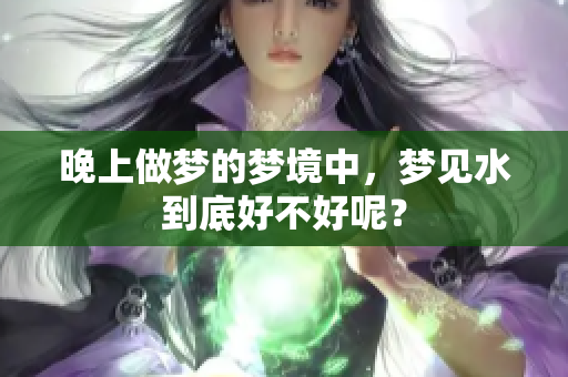 晚上做梦的梦境中，梦见水到底好不好呢？