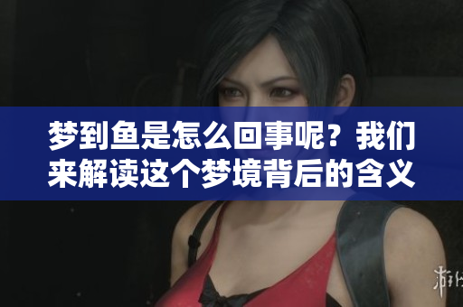 梦到鱼是怎么回事呢？我们来解读这个梦境背后的含义。