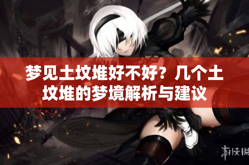 梦见土坟堆好不好？几个土坟堆的梦境解析与建议