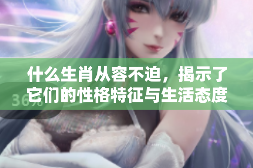 什么生肖从容不迫，揭示了它们的性格特征与生活态度