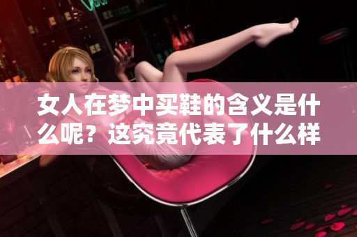 女人在梦中买鞋的含义是什么呢？这究竟代表了什么样的寓意呢？