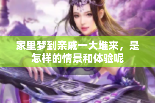 家里梦到亲戚一大堆来，是怎样的情景和体验呢