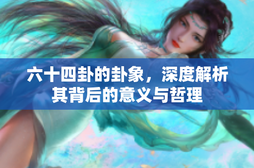 六十四卦的卦象，深度解析其背后的意义与哲理