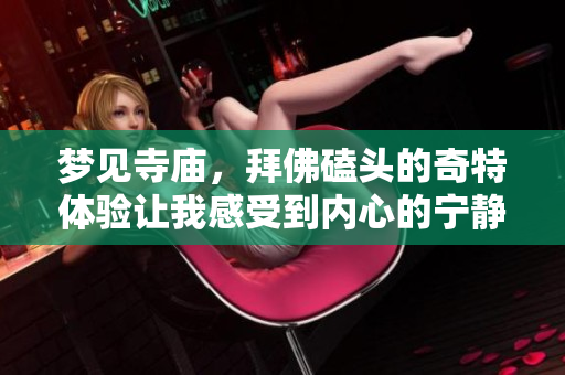 梦见寺庙，拜佛磕头的奇特体验让我感受到内心的宁静与和谐