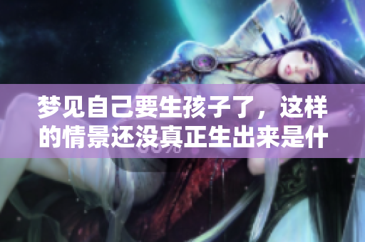 梦见自己要生孩子了，这样的情景还没真正生出来是什么预兆呢