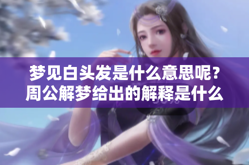梦见白头发是什么意思呢？周公解梦给出的解释是什么呢？