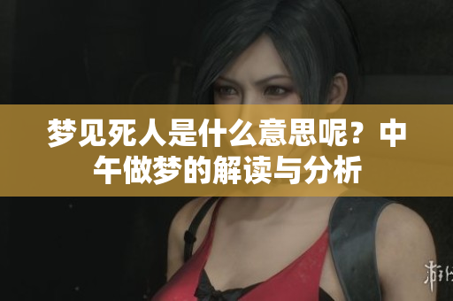 梦见死人是什么意思呢？中午做梦的解读与分析