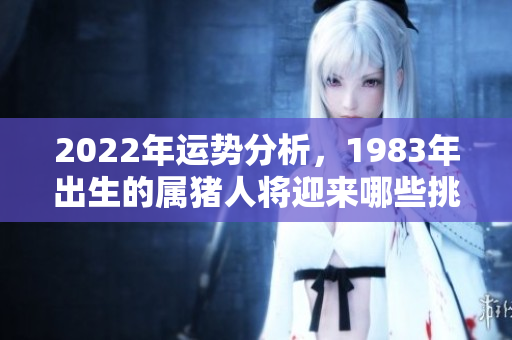2022年运势分析，1983年出生的属猪人将迎来哪些挑战和机遇呢