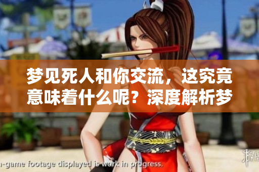 梦见死人和你交流，这究竟意味着什么呢？深度解析梦境背后的含义