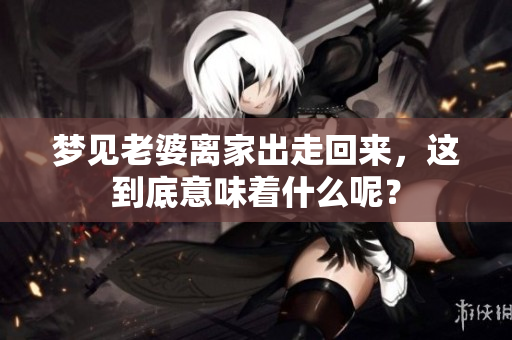 梦见老婆离家出走回来，这到底意味着什么呢？