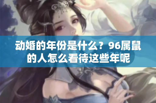 动婚的年份是什么？96属鼠的人怎么看待这些年呢