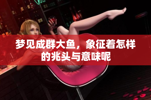 梦见成群大鱼，象征着怎样的兆头与意味呢