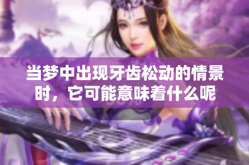 当梦中出现牙齿松动的情景时，它可能意味着什么呢