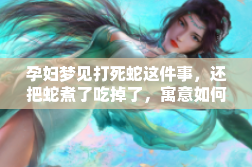 孕妇梦见打死蛇这件事，还把蛇煮了吃掉了，寓意如何呢