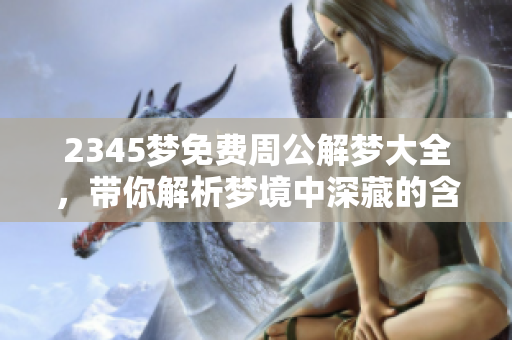 2345梦免费周公解梦大全，带你解析梦境中深藏的含义与秘密
