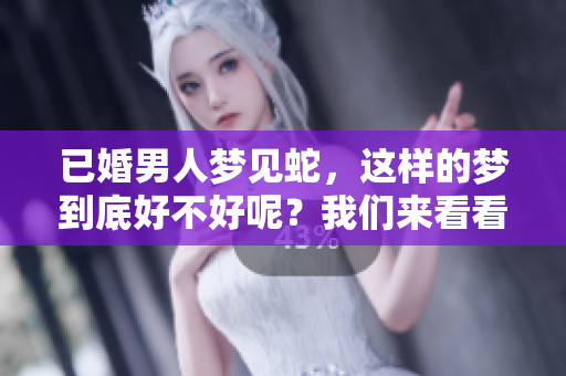 已婚男人梦见蛇，这样的梦到底好不好呢？我们来看看其中的含义。