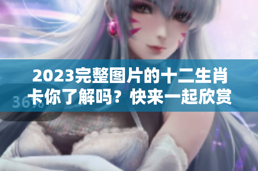 2023完整图片的十二生肖卡你了解吗？快来一起欣赏吧！