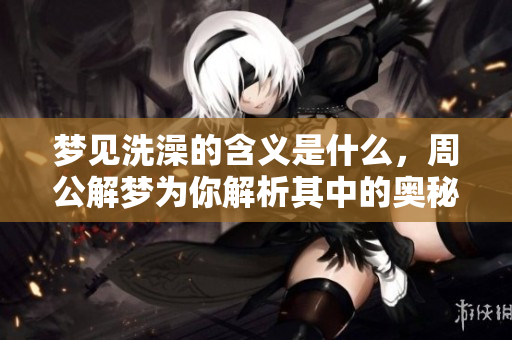 梦见洗澡的含义是什么，周公解梦为你解析其中的奥秘