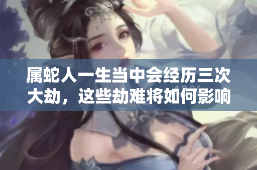 属蛇人一生当中会经历三次大劫，这些劫难将如何影响他们的命运呢