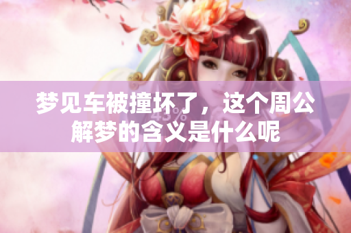 梦见车被撞坏了，这个周公解梦的含义是什么呢