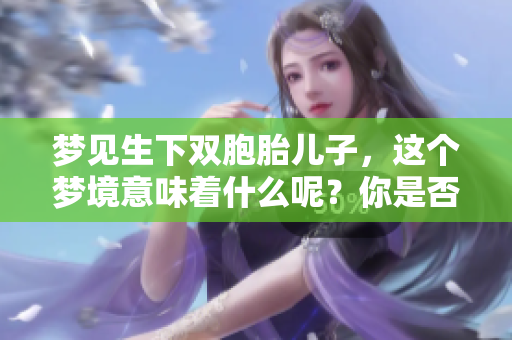 梦见生下双胞胎儿子，这个梦境意味着什么呢？你是否感到惊讶与期待？