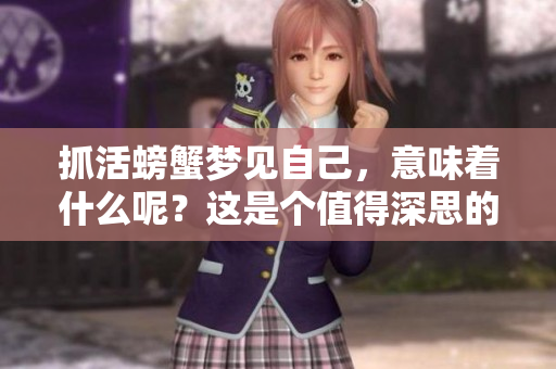 抓活螃蟹梦见自己，意味着什么呢？这是个值得深思的问题。