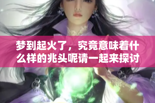 梦到起火了，究竟意味着什么样的兆头呢请一起来探讨一下吧