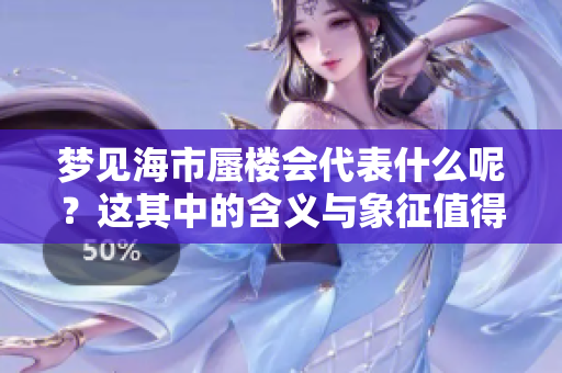 梦见海市蜃楼会代表什么呢？这其中的含义与象征值得探究。
