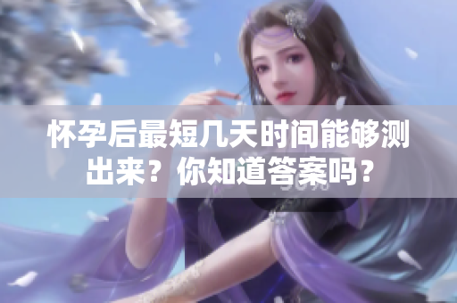 怀孕后最短几天时间能够测出来？你知道答案吗？