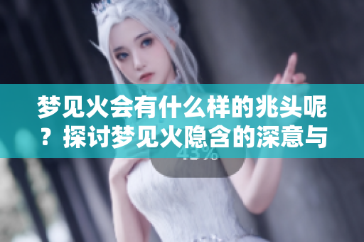 梦见火会有什么样的兆头呢？探讨梦见火隐含的深意与启示。