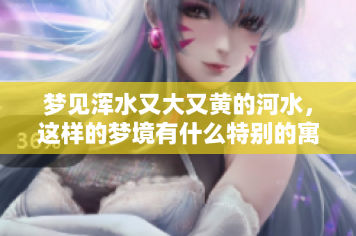 梦见浑水又大又黄的河水，这样的梦境有什么特别的寓意呢