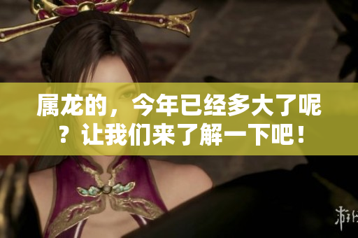 属龙的，今年已经多大了呢？让我们来了解一下吧！