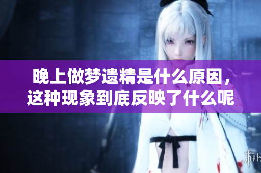 晚上做梦遗精是什么原因，这种现象到底反映了什么呢