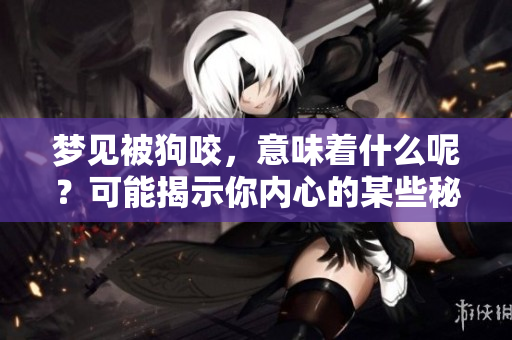 梦见被狗咬，意味着什么呢？可能揭示你内心的某些秘密。