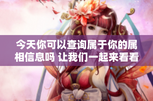 今天你可以查询属于你的属相信息吗 让我们一起来看看吧
