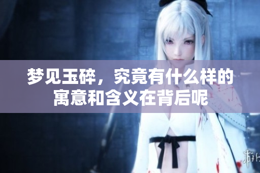 梦见玉碎，究竟有什么样的寓意和含义在背后呢