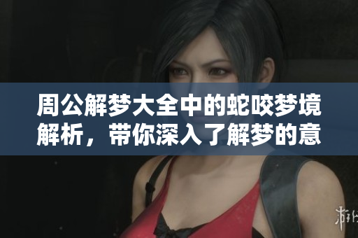 周公解梦大全中的蛇咬梦境解析，带你深入了解梦的意义
