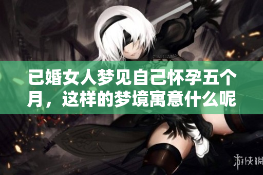 已婚女人梦见自己怀孕五个月，这样的梦境寓意什么呢