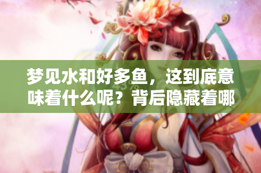 梦见水和好多鱼，这到底意味着什么呢？背后隐藏着哪些深层含义？