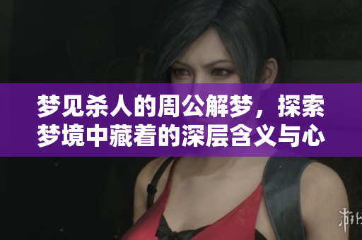 梦见杀人的周公解梦，探索梦境中藏着的深层含义与心理暗示