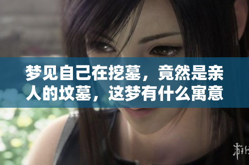 梦见自己在挖墓，竟然是亲人的坟墓，这梦有什么寓意呢