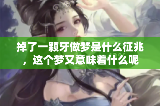 掉了一颗牙做梦是什么征兆，这个梦又意味着什么呢