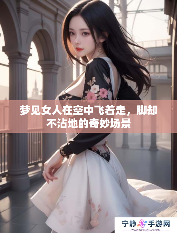 梦见女人在空中飞着走，脚却不沾地的奇妙场景