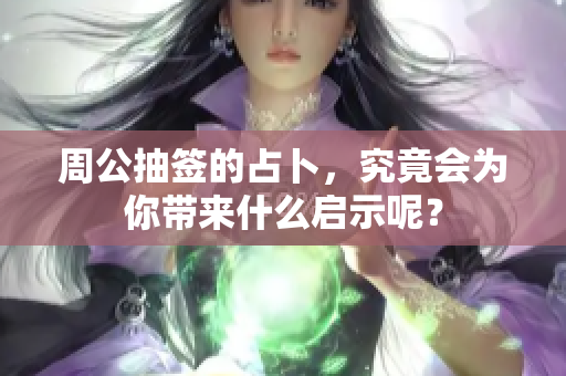 周公抽签的占卜，究竟会为你带来什么启示呢？