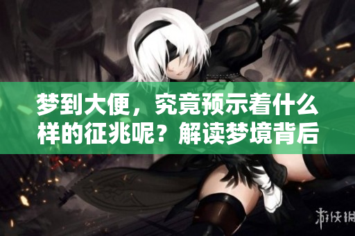 梦到大便，究竟预示着什么样的征兆呢？解读梦境背后的含义。
