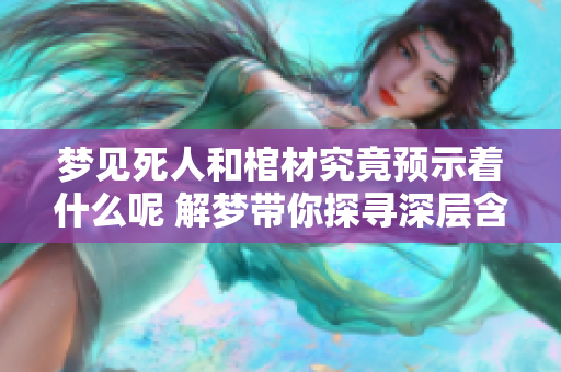 梦见死人和棺材究竟预示着什么呢 解梦带你探寻深层含义