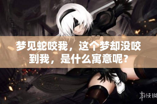 梦见蛇咬我，这个梦却没咬到我，是什么寓意呢？