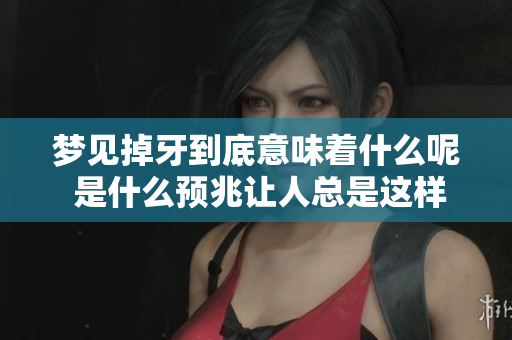 梦见掉牙到底意味着什么呢 是什么预兆让人总是这样做梦呢