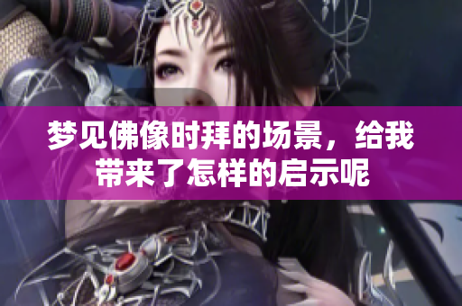 梦见佛像时拜的场景，给我带来了怎样的启示呢