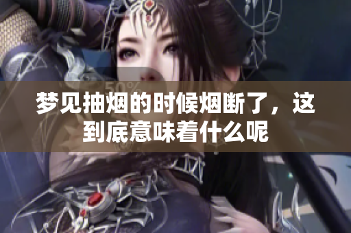 梦见抽烟的时候烟断了，这到底意味着什么呢